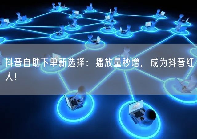 抖音自助下单新选择：播放量秒增，成为抖音红人！