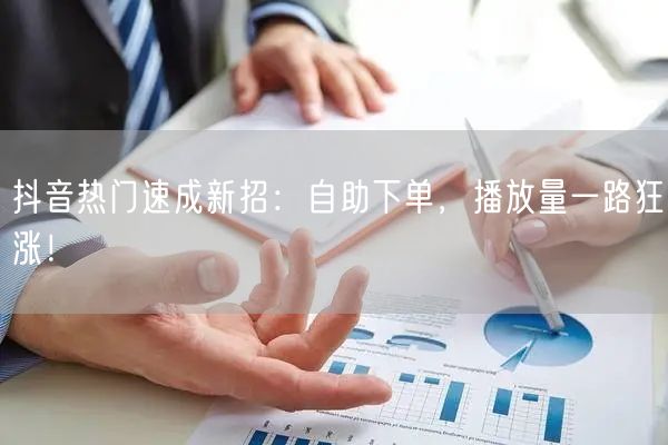 抖音热门速成新招：自助下单，播放量一路狂涨！