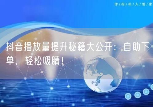 抖音播放量提升秘籍大公开：自助下单，轻松吸睛！