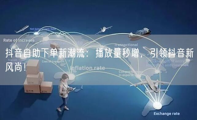 抖音自助下单新潮流：播放量秒增，引领抖音新风尚！