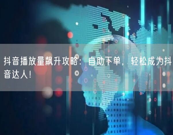 抖音播放量飙升攻略：自助下单，轻松成为抖音达人！