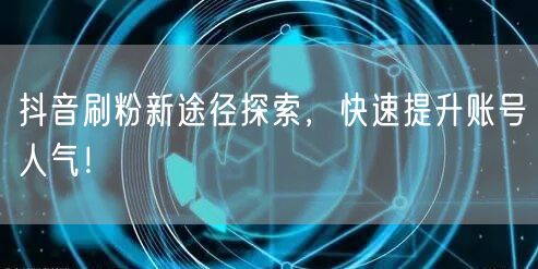 抖音刷粉新途径探索，快速提升账号人气！