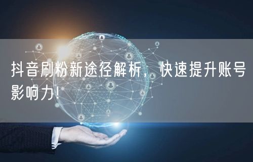 抖音刷粉新途径解析，快速提升账号影响力！