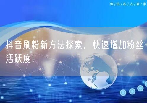 抖音刷粉新方法探索，快速增加粉丝活跃度！