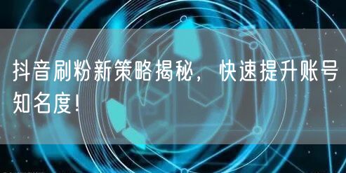 抖音刷粉新策略揭秘，快速提升账号知名度！