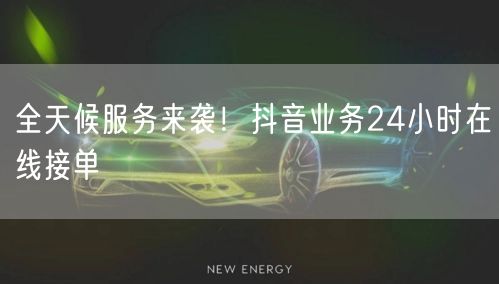 全天候服务来袭！抖音业务24小时在线接单