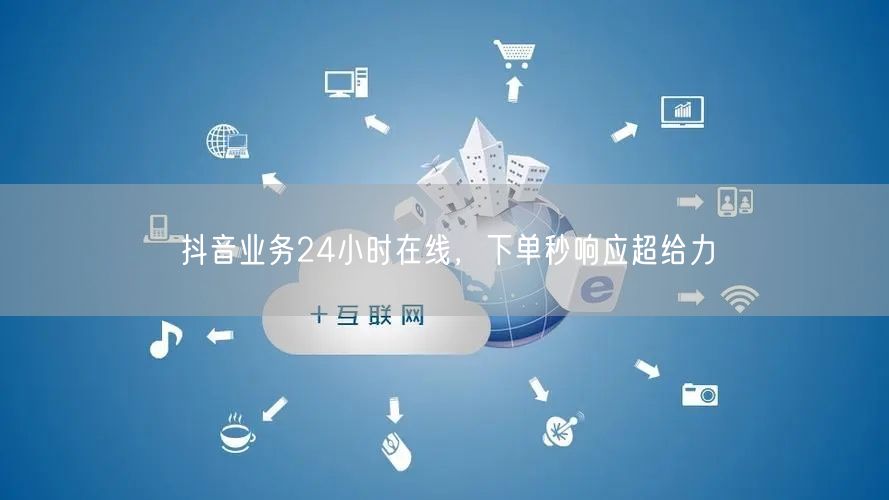 抖音业务24小时在线，下单秒响应超给力