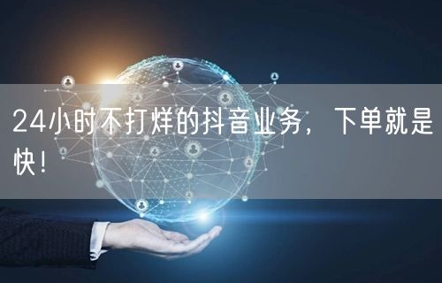 24小时不打烊的抖音业务，下单就是快！