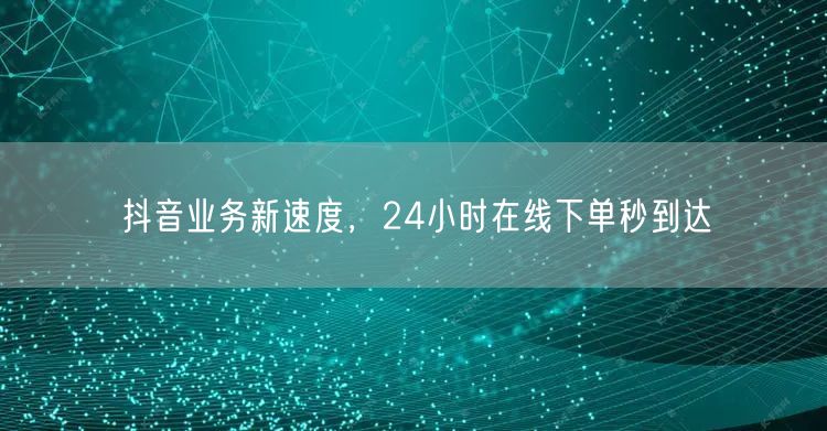 抖音业务新速度，24小时在线下单秒到达