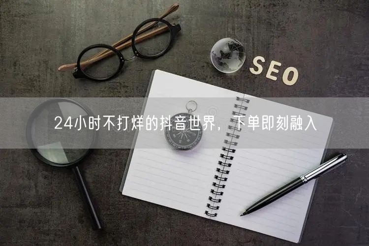 24小时不打烊的抖音世界，下单即刻融入