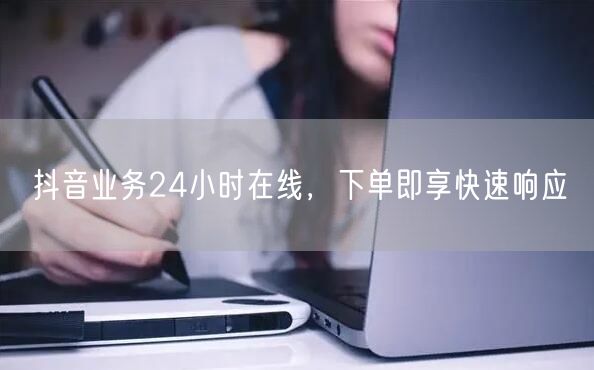 抖音业务24小时在线，下单即享快速响应