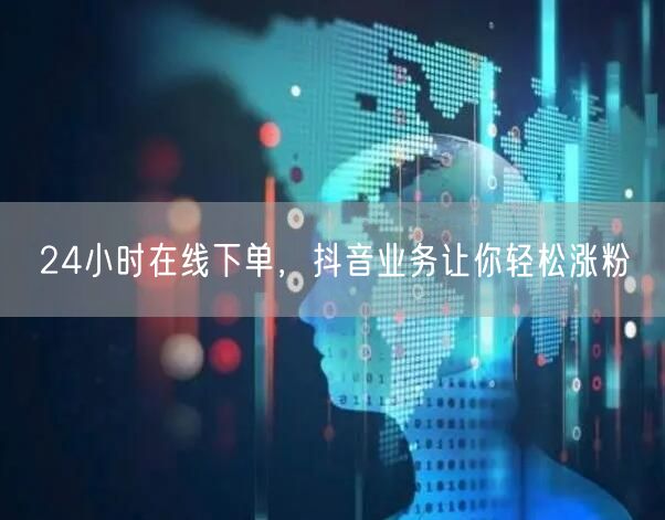 24小时在线下单，抖音业务让你轻松涨粉