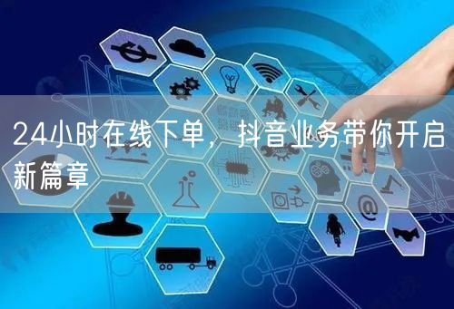 24小时在线下单，抖音业务带你开启新篇章
