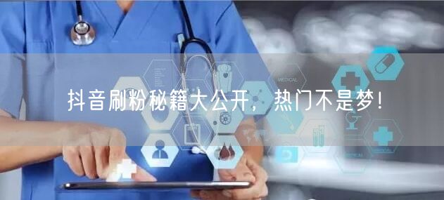 抖音刷粉秘籍大公开，热门不是梦！