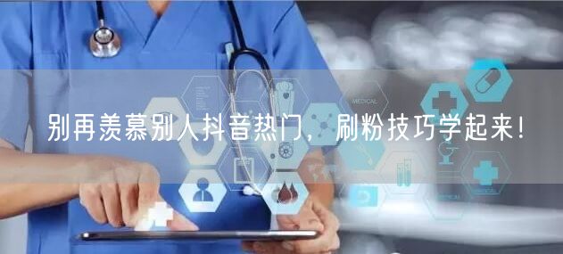 别再羡慕别人抖音热门，刷粉技巧学起来！