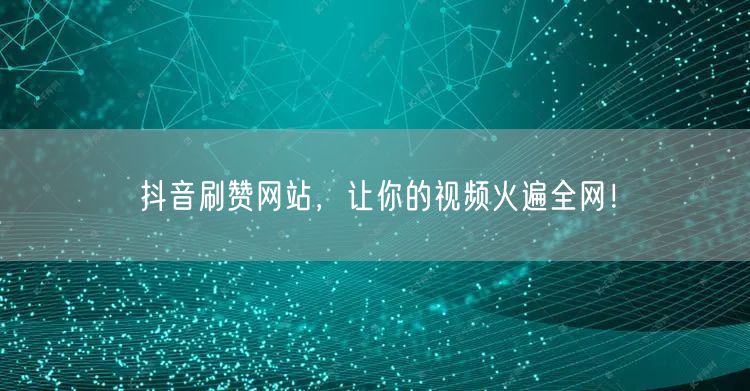 抖音刷赞网站，让你的视频火遍全网！