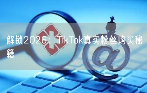 解锁2026：TikTok真实粉丝购买秘籍