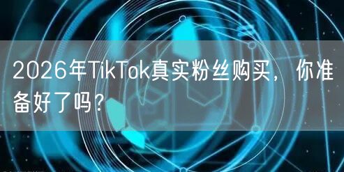 2026年TikTok真实粉丝购买，你准备好了吗？