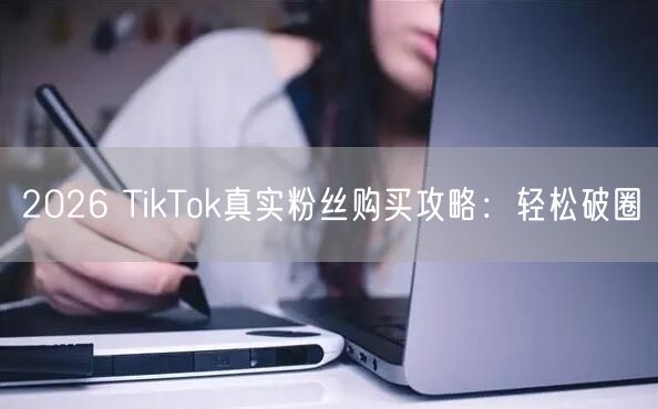 2026 TikTok真实粉丝购买攻略：轻松破圈
