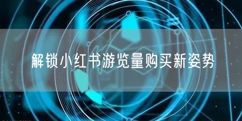 解锁小红书游览量购买新姿势