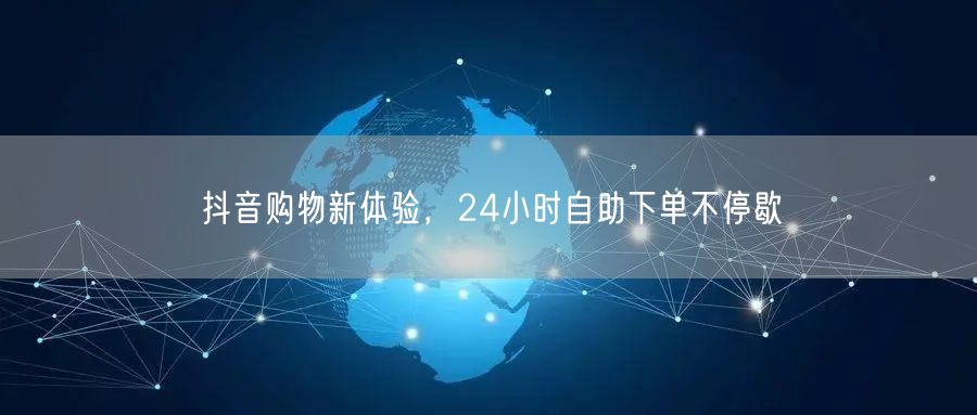 抖音购物新体验，24小时自助下单不停歇