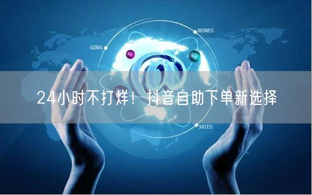 24小时不打烊！抖音自助下单新选择