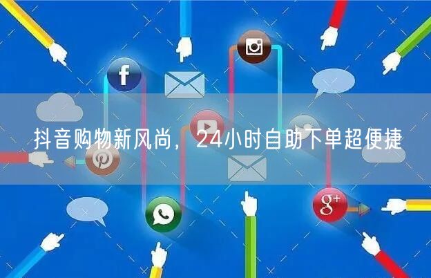抖音购物新风尚，24小时自助下单超便捷