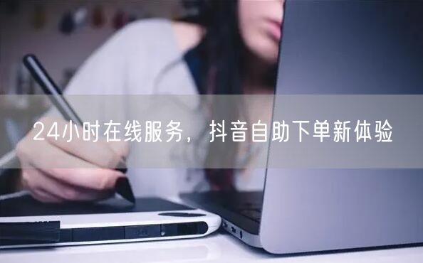 24小时在线服务，抖音自助下单新体验
