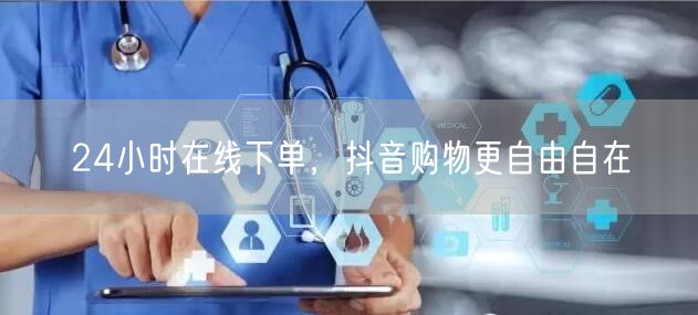 24小时在线下单，抖音购物更自由自在