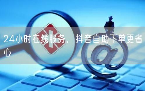 24小时在线服务，抖音自助下单更省心