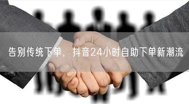告别传统下单，抖音24小时自助下单新潮流