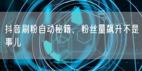 抖音刷粉自动秘籍，粉丝量飙升不是事儿
