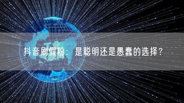 抖音刷假粉：是聪明还是愚蠢的选择？