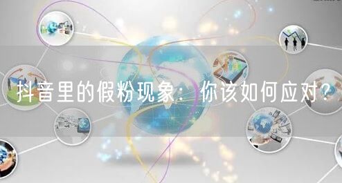 抖音里的假粉现象：你该如何应对？