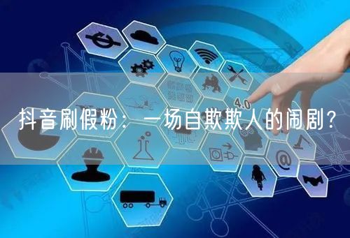 抖音刷假粉：一场自欺欺人的闹剧？