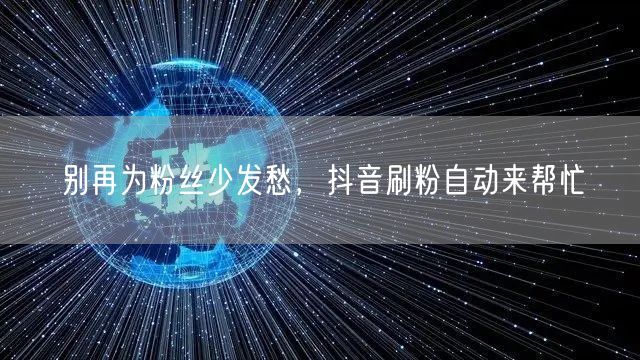 别再为粉丝少发愁，抖音刷粉自动来帮忙