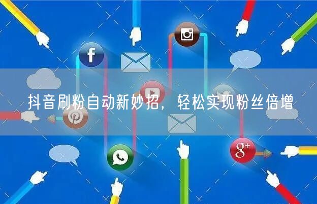 抖音刷粉自动新妙招，轻松实现粉丝倍增