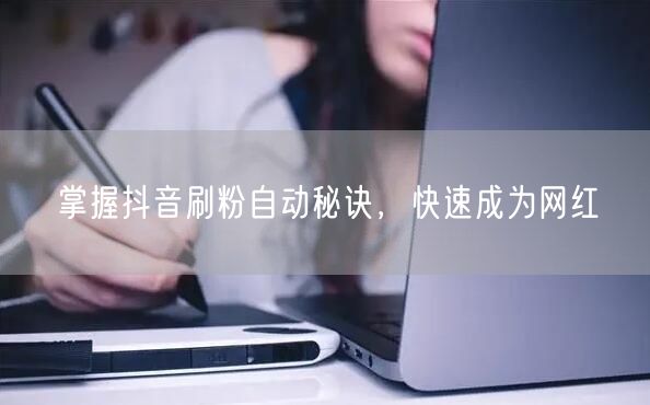 掌握抖音刷粉自动秘诀，快速成为网红