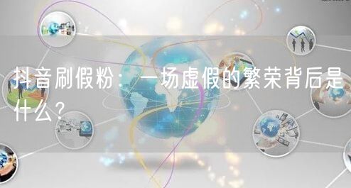 抖音刷假粉：一场虚假的繁荣背后是什么？