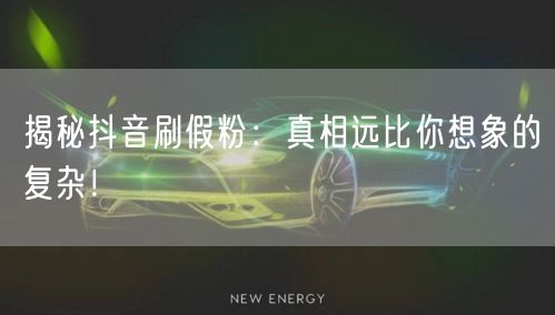 揭秘抖音刷假粉：真相远比你想象的复杂！