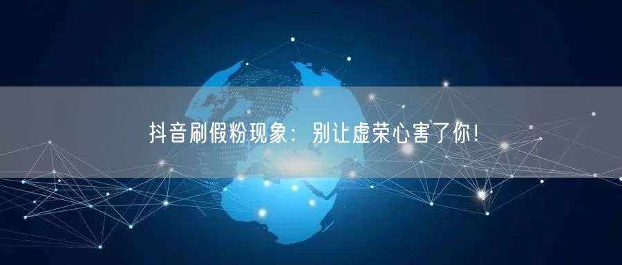 抖音刷假粉现象：别让虚荣心害了你！