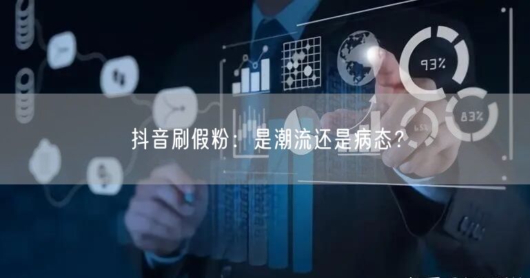 抖音刷假粉：是潮流还是病态？
