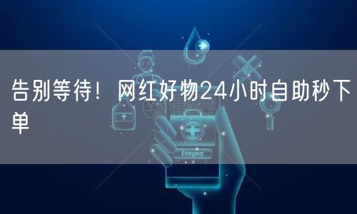 告别等待！网红好物24小时自助秒下单