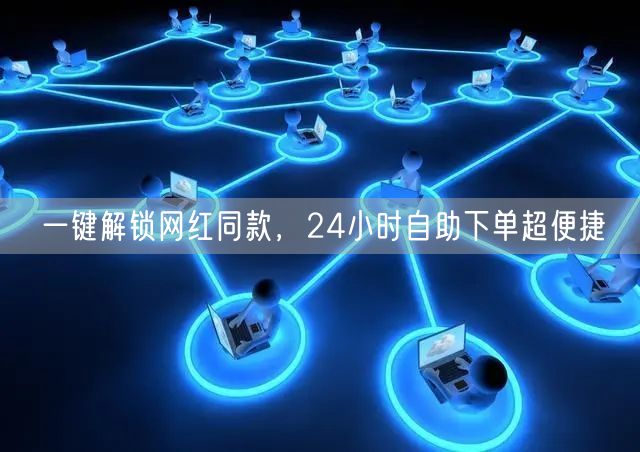 一键解锁网红同款，24小时自助下单超便捷