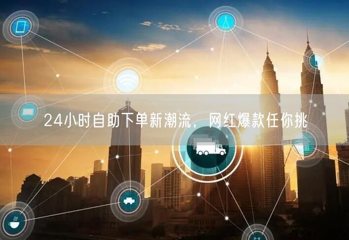 24小时自助下单新潮流，网红爆款任你挑