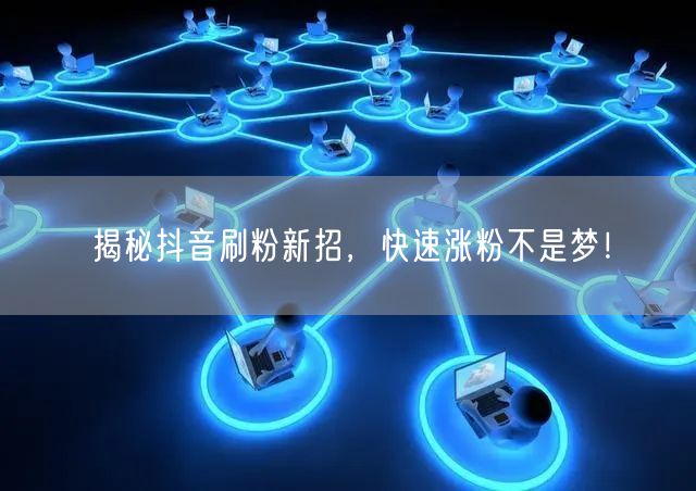 揭秘抖音刷粉新招，快速涨粉不是梦！