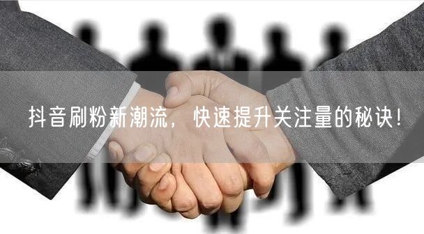 抖音刷粉新潮流，快速提升关注量的秘诀！