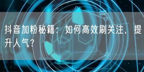 抖音加粉秘籍：如何高效刷关注，提升人气？