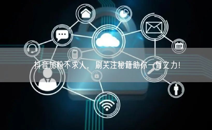 抖音加粉不求人，刷关注秘籍助你一臂之力！