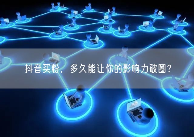 抖音买粉，多久能让你的影响力破圈？